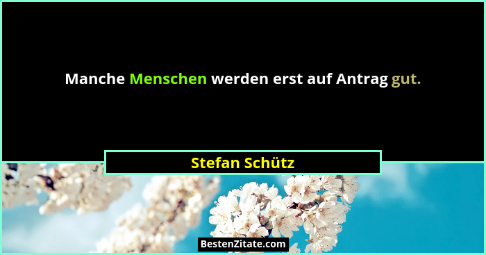 Manche Menschen werden erst auf Antrag gut.... - Stefan Schütz