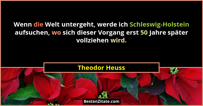 Wenn die Welt untergeht, werde ich Schleswig-Holstein aufsuchen, wo sich dieser Vorgang erst 50 Jahre später vollziehen wird.... - Theodor Heuss