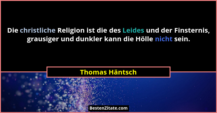Die christliche Religion ist die des Leides und der Finsternis, grausiger und dunkler kann die Hölle nicht sein.... - Thomas Häntsch