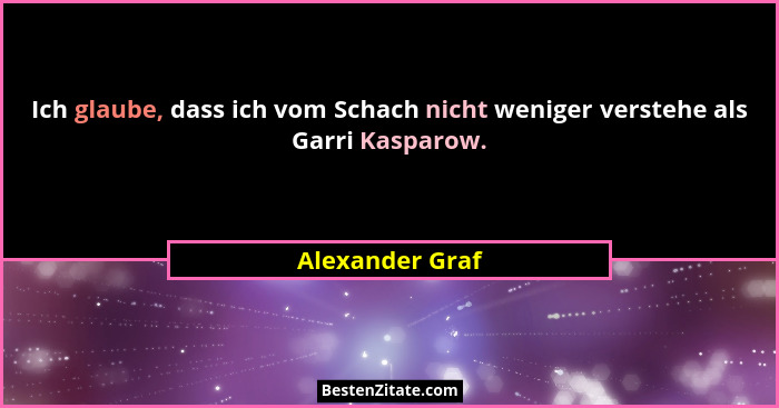 Ich glaube, dass ich vom Schach nicht weniger verstehe als Garri Kasparow.... - Alexander Graf