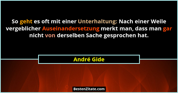 So geht es oft mit einer Unterhaltung: Nach einer Weile vergeblicher Auseinandersetzung merkt man, dass man gar nicht von derselben Sache... - André Gide