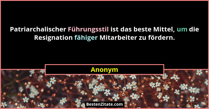 Patriarchalischer Führungsstil ist das beste Mittel, um die Resignation fähiger Mitarbeiter zu fördern.... - Anonym