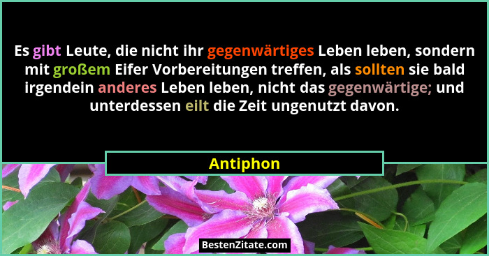 Es gibt Leute, die nicht ihr gegenwärtiges Leben leben, sondern mit großem Eifer Vorbereitungen treffen, als sollten sie bald irgendein and... - Antiphon
