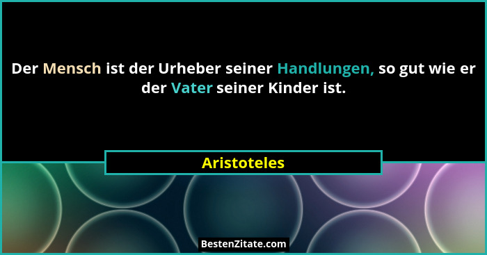 Der Mensch ist der Urheber seiner Handlungen, so gut wie er der Vater seiner Kinder ist.... - Aristoteles