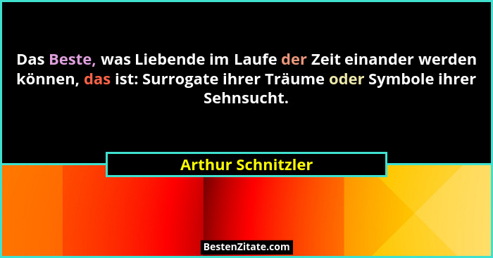 Das Beste, was Liebende im Laufe der Zeit einander werden können, das ist: Surrogate ihrer Träume oder Symbole ihrer Sehnsucht.... - Arthur Schnitzler