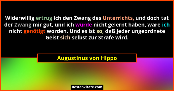 Widerwillig ertrug ich den Zwang des Unterrichts, und doch tat der Zwang mir gut, und ich würde nicht gelernt haben, wäre ich n... - Augustinus von Hippo