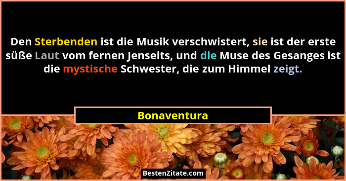 Den Sterbenden ist die Musik verschwistert, sie ist der erste süße Laut vom fernen Jenseits, und die Muse des Gesanges ist die mystische... - Bonaventura