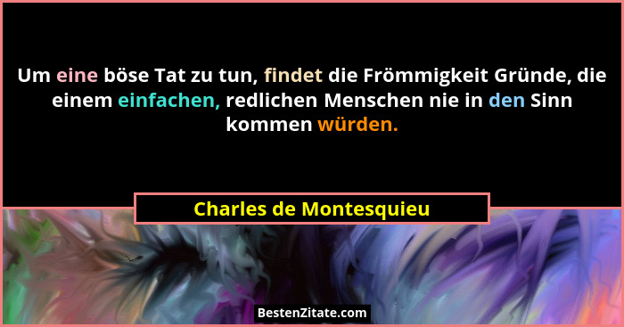 Um eine böse Tat zu tun, findet die Frömmigkeit Gründe, die einem einfachen, redlichen Menschen nie in den Sinn kommen würden... - Charles de Montesquieu