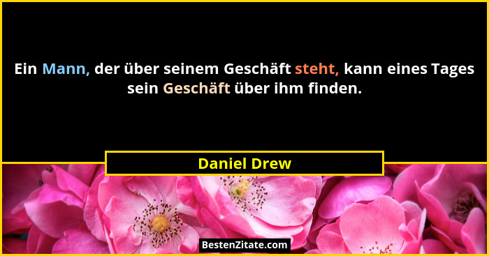 Ein Mann, der über seinem Geschäft steht, kann eines Tages sein Geschäft über ihm finden.... - Daniel Drew