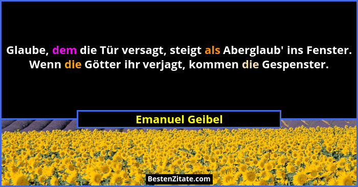 Glaube, dem die Tür versagt, steigt als Aberglaub' ins Fenster. Wenn die Götter ihr verjagt, kommen die Gespenster.... - Emanuel Geibel