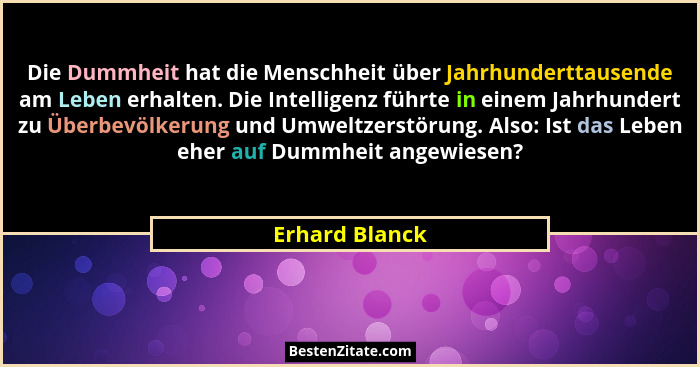 Die Dummheit hat die Menschheit über Jahrhunderttausende am Leben erhalten. Die Intelligenz führte in einem Jahrhundert zu Überbevölke... - Erhard Blanck