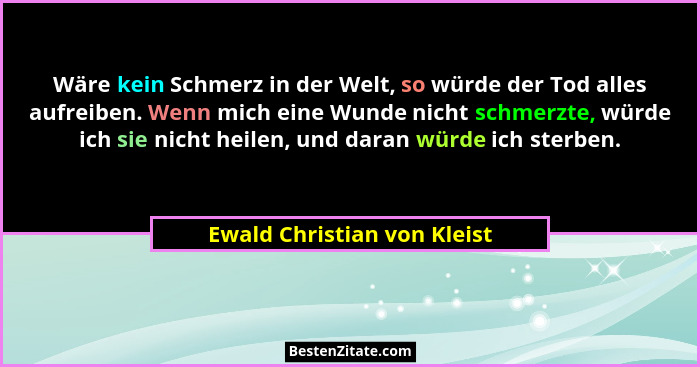 Wäre kein Schmerz in der Welt, so würde der Tod alles aufreiben. Wenn mich eine Wunde nicht schmerzte, würde ich sie nich... - Ewald Christian von Kleist