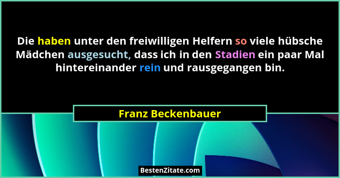 Die haben unter den freiwilligen Helfern so viele hübsche Mädchen ausgesucht, dass ich in den Stadien ein paar Mal hintereinander... - Franz Beckenbauer