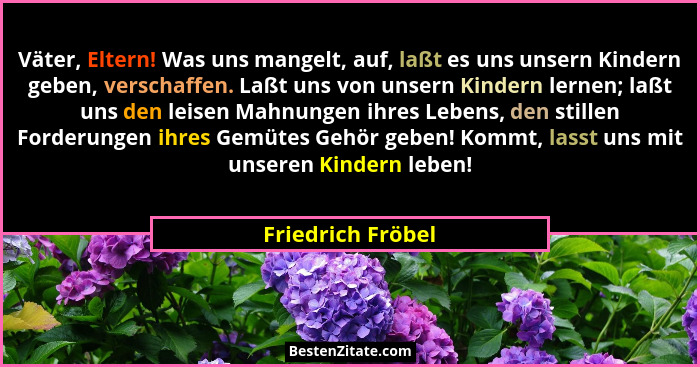 Väter, Eltern! Was uns mangelt, auf, laßt es uns unsern Kindern geben, verschaffen. Laßt uns von unsern Kindern lernen; laßt uns de... - Friedrich Fröbel