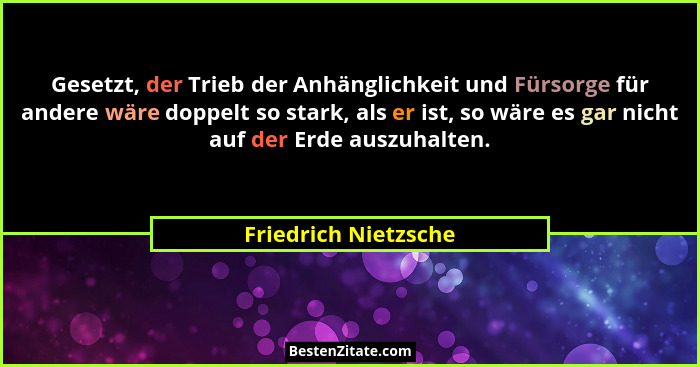 Gesetzt, der Trieb der Anhänglichkeit und Fürsorge für andere wäre doppelt so stark, als er ist, so wäre es gar nicht auf der Er... - Friedrich Nietzsche