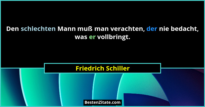 Den schlechten Mann muß man verachten, der nie bedacht, was er vollbringt.... - Friedrich Schiller