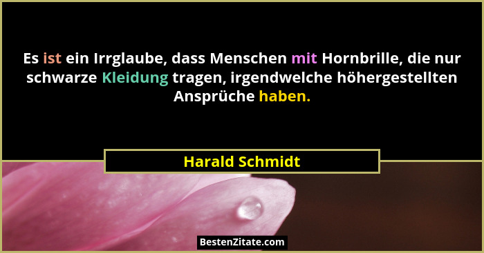 Es ist ein Irrglaube, dass Menschen mit Hornbrille, die nur schwarze Kleidung tragen, irgendwelche höhergestellten Ansprüche haben.... - Harald Schmidt