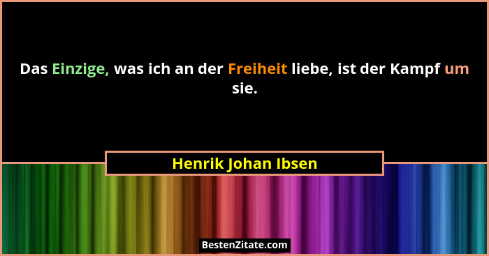 Das Einzige, was ich an der Freiheit liebe, ist der Kampf um sie.... - Henrik Johan Ibsen