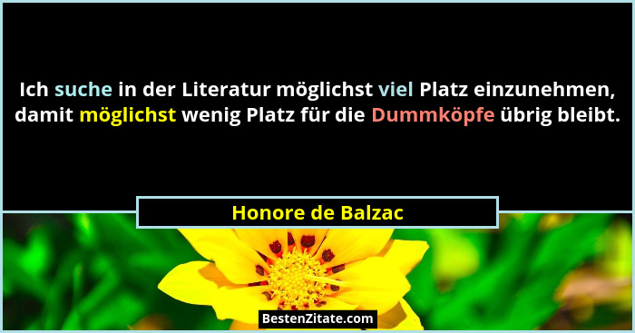 Ich suche in der Literatur möglichst viel Platz einzunehmen, damit möglichst wenig Platz für die Dummköpfe übrig bleibt.... - Honore de Balzac