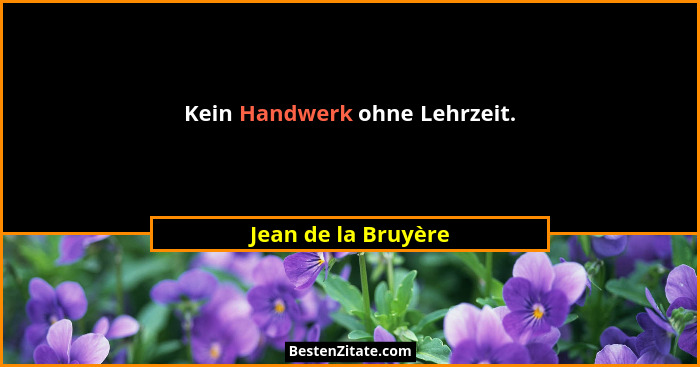 Kein Handwerk ohne Lehrzeit.... - Jean de la Bruyère