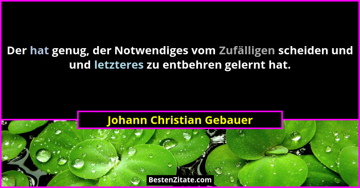 Der hat genug, der Notwendiges vom Zufälligen scheiden und und letzteres zu entbehren gelernt hat.... - Johann Christian Gebauer