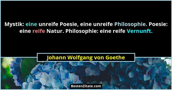 Mystik: eine unreife Poesie, eine unreife Philosophie. Poesie: eine reife Natur. Philosophie: eine reife Vernunft.... - Johann Wolfgang von Goethe