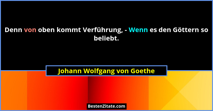 Denn von oben kommt Verführung, - Wenn es den Göttern so beliebt.... - Johann Wolfgang von Goethe