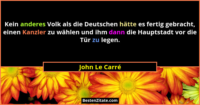 Kein anderes Volk als die Deutschen hätte es fertig gebracht, einen Kanzler zu wählen und ihm dann die Hauptstadt vor die Tür zu legen... - John Le Carré