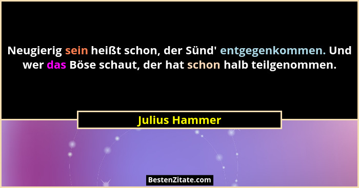 Neugierig sein heißt schon, der Sünd' entgegenkommen. Und wer das Böse schaut, der hat schon halb teilgenommen.... - Julius Hammer