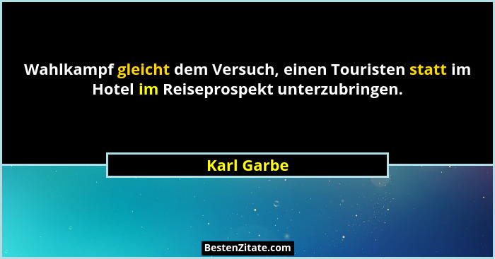 Wahlkampf gleicht dem Versuch, einen Touristen statt im Hotel im Reiseprospekt unterzubringen.... - Karl Garbe