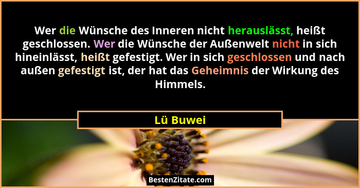 Wer die Wünsche des Inneren nicht herauslässt, heißt geschlossen. Wer die Wünsche der Außenwelt nicht in sich hineinlässt, heißt gefestigt.... - Lü Buwei