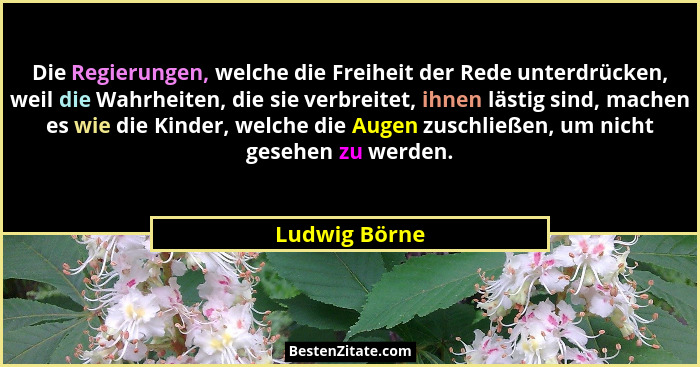 Die Regierungen, welche die Freiheit der Rede unterdrücken, weil die Wahrheiten, die sie verbreitet, ihnen lästig sind, machen es wie d... - Ludwig Börne