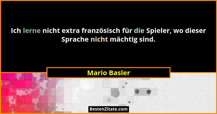 Ich lerne nicht extra französisch für die Spieler, wo dieser Sprache nicht mächtig sind.... - Mario Basler