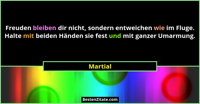 Freuden bleiben dir nicht, sondern entweichen wie im Fluge. Halte mit beiden Händen sie fest und mit ganzer Umarmung.... - Martial