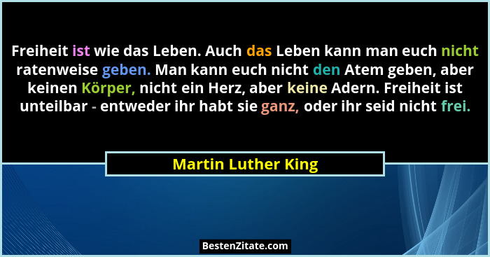 Freiheit ist wie das Leben. Auch das Leben kann man euch nicht ratenweise geben. Man kann euch nicht den Atem geben, aber keinen... - Martin Luther King