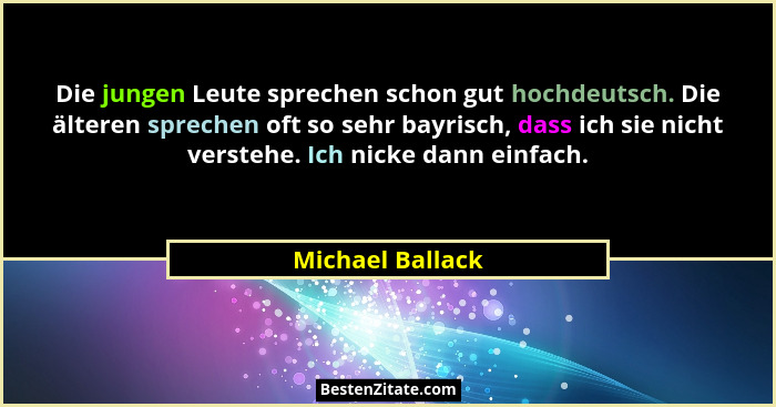 Die jungen Leute sprechen schon gut hochdeutsch. Die älteren sprechen oft so sehr bayrisch, dass ich sie nicht verstehe. Ich nicke d... - Michael Ballack