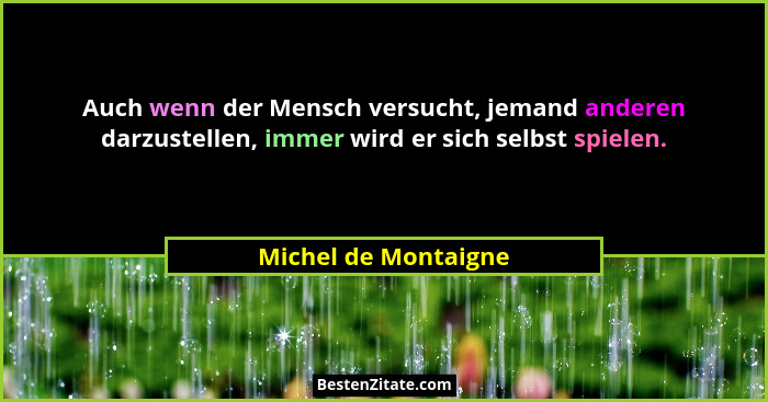 Auch wenn der Mensch versucht, jemand anderen darzustellen, immer wird er sich selbst spielen.... - Michel de Montaigne