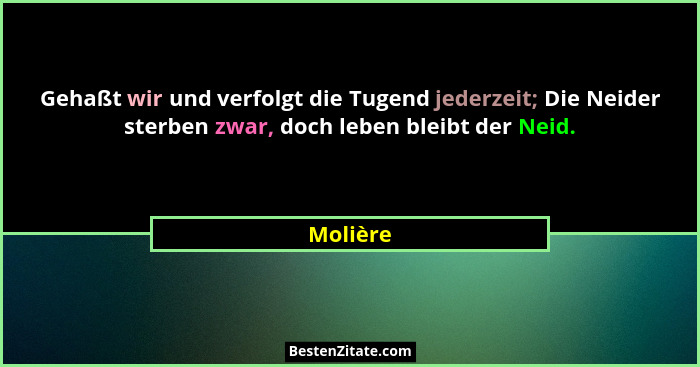 Gehaßt wir und verfolgt die Tugend jederzeit; Die Neider sterben zwar, doch leben bleibt der Neid.... - Molière