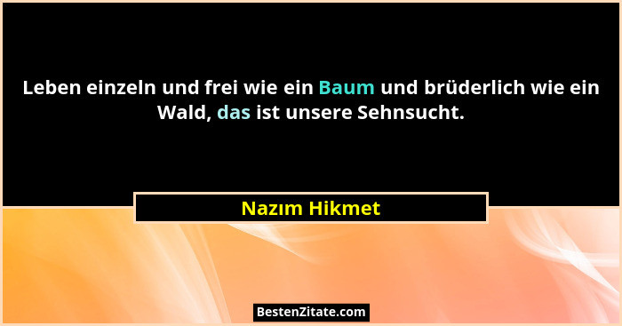 Leben einzeln und frei wie ein Baum und brüderlich wie ein Wald, das ist unsere Sehnsucht.... - Nazım Hikmet