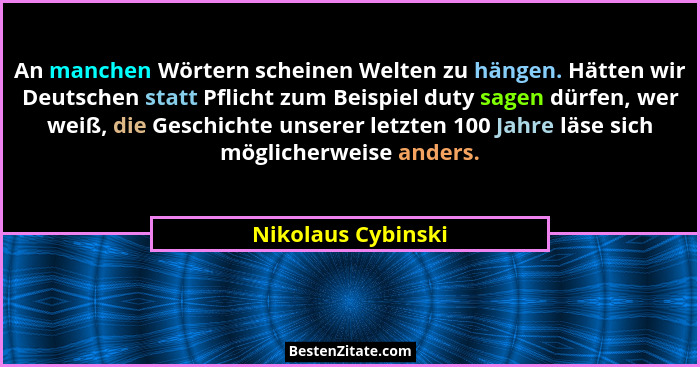 An manchen Wörtern scheinen Welten zu hängen. Hätten wir Deutschen statt Pflicht zum Beispiel duty sagen dürfen, wer weiß, die Ges... - Nikolaus Cybinski