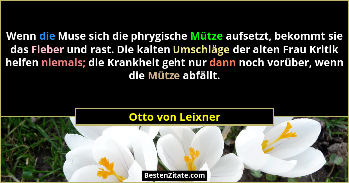 Wenn die Muse sich die phrygische Mütze aufsetzt, bekommt sie das Fieber und rast. Die kalten Umschläge der alten Frau Kritik helfe... - Otto von Leixner