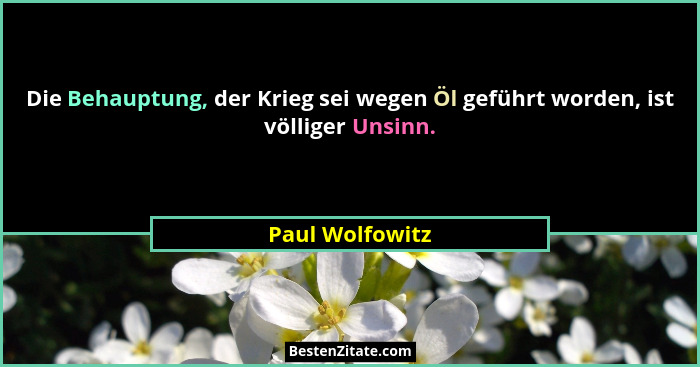 Die Behauptung, der Krieg sei wegen Öl geführt worden, ist völliger Unsinn.... - Paul Wolfowitz