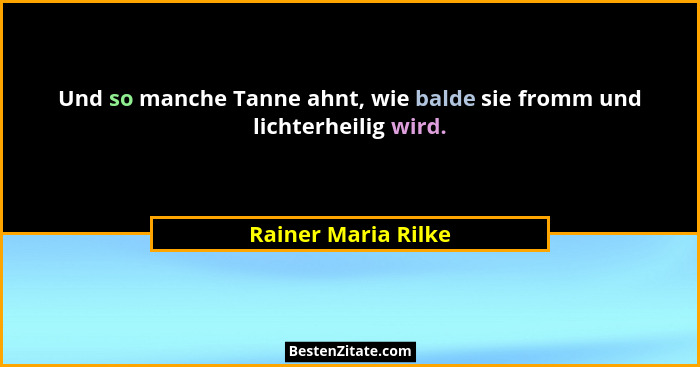 Und so manche Tanne ahnt, wie balde sie fromm und lichterheilig wird.... - Rainer Maria Rilke