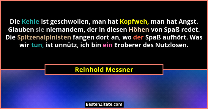 Die Kehle ist geschwollen, man hat Kopfweh, man hat Angst. Glauben sie niemandem, der in diesen Höhen von Spaß redet. Die Spitzenal... - Reinhold Messner
