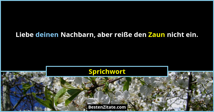 Liebe deinen Nachbarn, aber reiße den Zaun nicht ein.... - Sprichwort