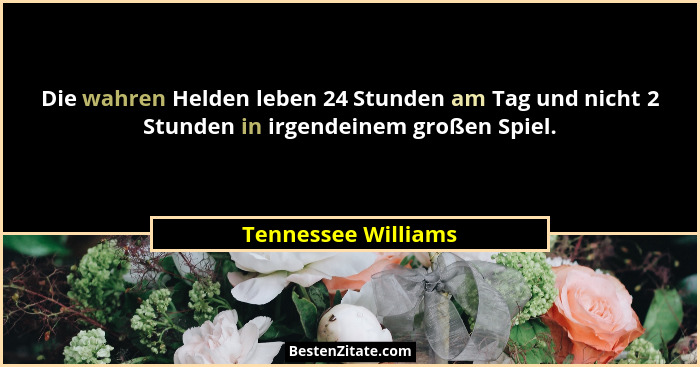 Die wahren Helden leben 24 Stunden am Tag und nicht 2 Stunden in irgendeinem großen Spiel.... - Tennessee Williams