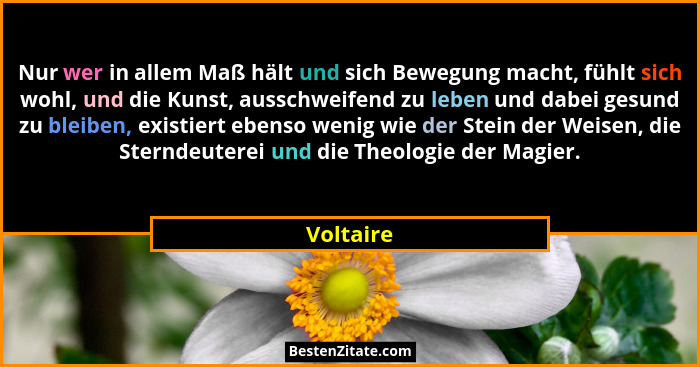 Nur wer in allem Maß hält und sich Bewegung macht, fühlt sich wohl, und die Kunst, ausschweifend zu leben und dabei gesund zu bleiben, exis... - Voltaire