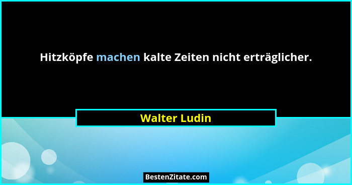 Hitzköpfe machen kalte Zeiten nicht erträglicher.... - Walter Ludin