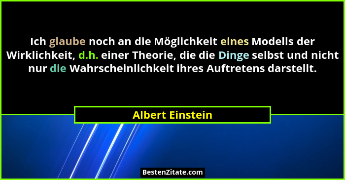 Ich glaube noch an die Möglichkeit eines Modells der Wirklichkeit, d.h. einer Theorie, die die Dinge selbst und nicht nur die Wahrsc... - Albert Einstein