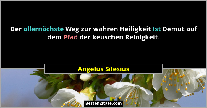 Der allernächste Weg zur wahren Heiligkeit Ist Demut auf dem Pfad der keuschen Reinigkeit.... - Angelus Silesius